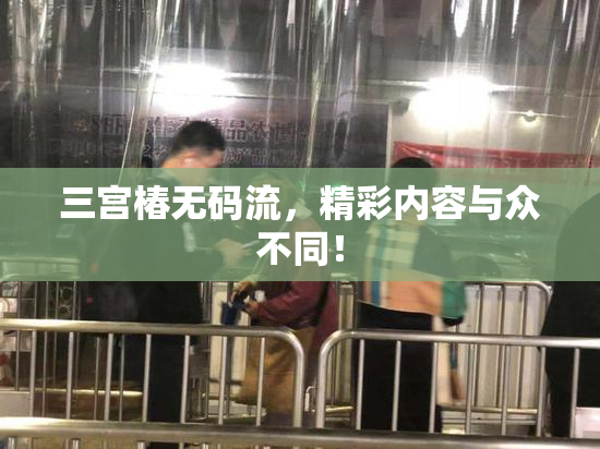 三宫椿无码流，精彩内容与众不同！