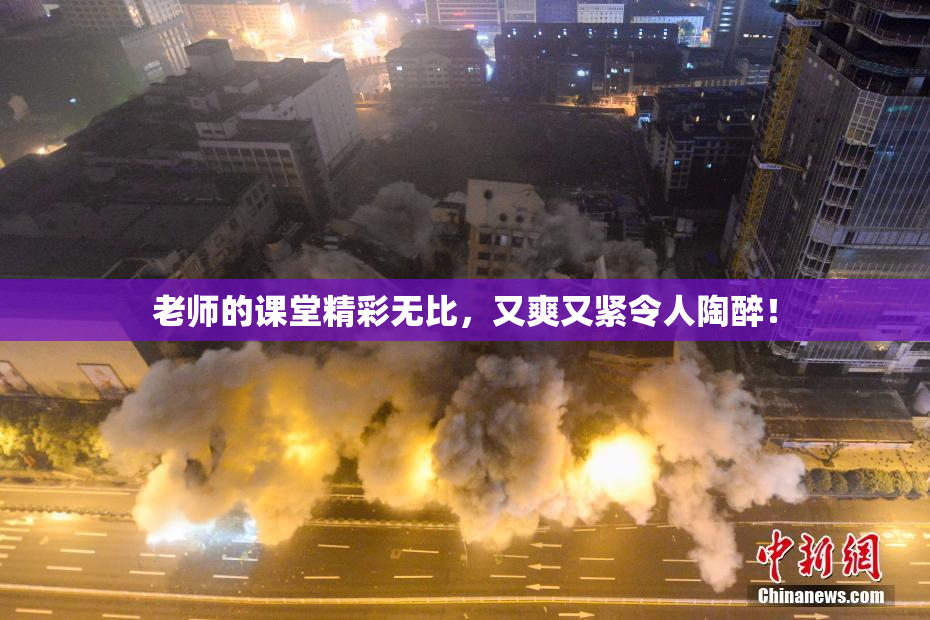 老师的课堂精彩无比，又爽又紧令人陶醉！