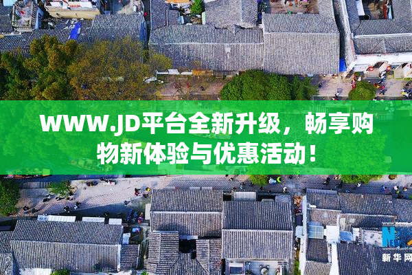 WWW.JD平台全新升级，畅享购物新体验与优惠活动！
