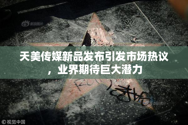 天美传媒新品发布引发市场热议，业界期待巨大潜力