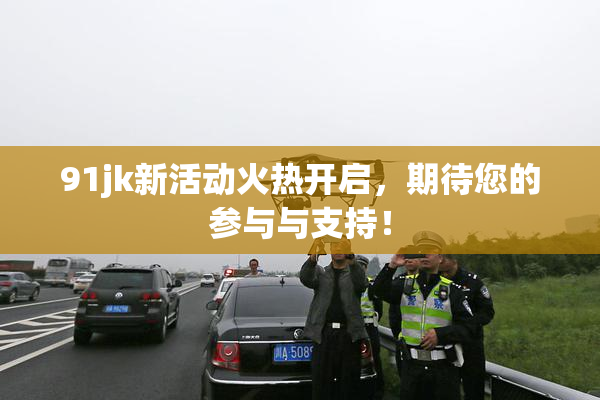 91jk新活动火热开启，期待您的参与与支持！