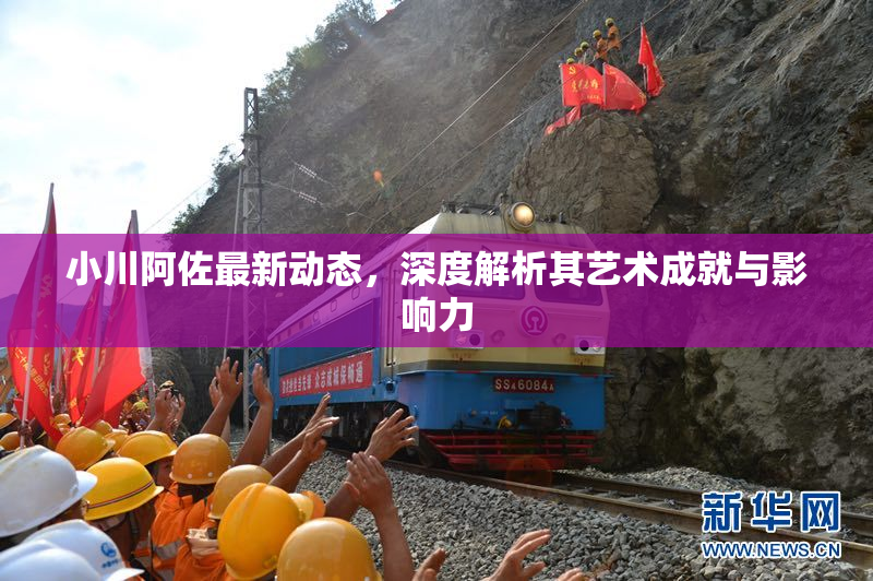 小川阿佐最新动态，深度解析其艺术成就与影响力