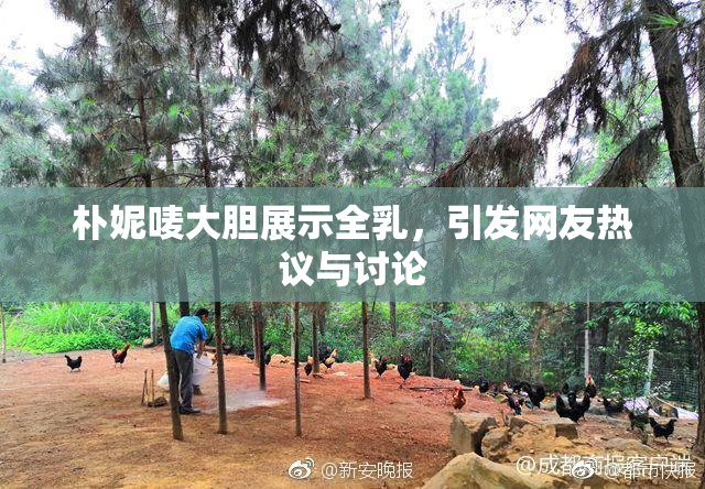 朴妮唛大胆展示全乳，引发网友热议与讨论