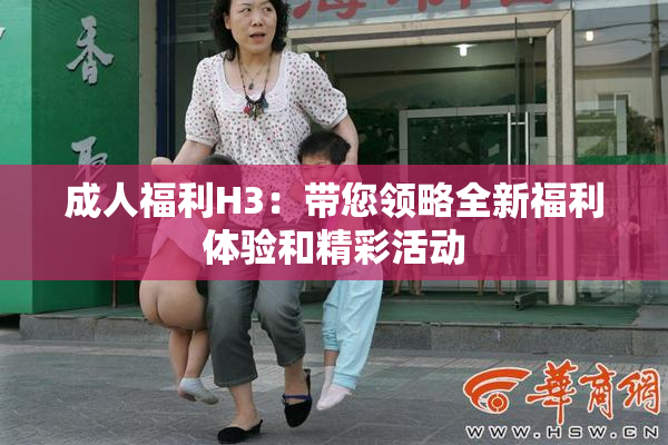 成人福利H3：带您领略全新福利体验和精彩活动