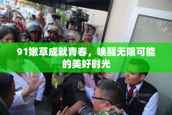 91嫩草成就青春，唤醒无限可能的美好时光