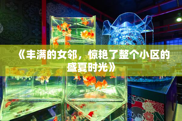 《丰满的女邻，惊艳了整个小区的盛夏时光》