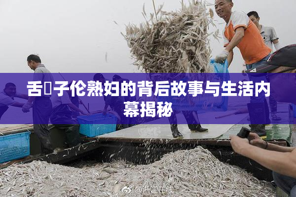 舌乚子伦熟妇的背后故事与生活内幕揭秘