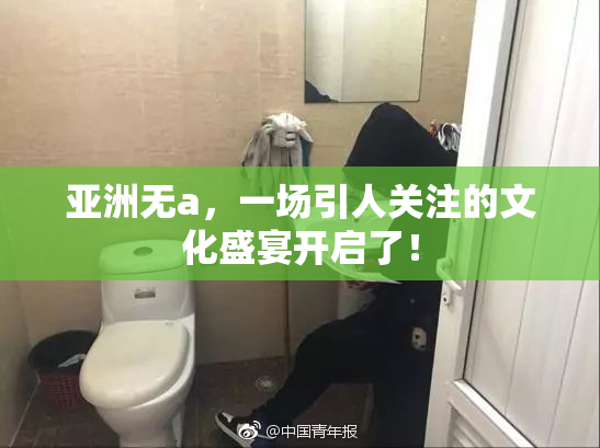 亚洲无a，一场引人关注的文化盛宴开启了！