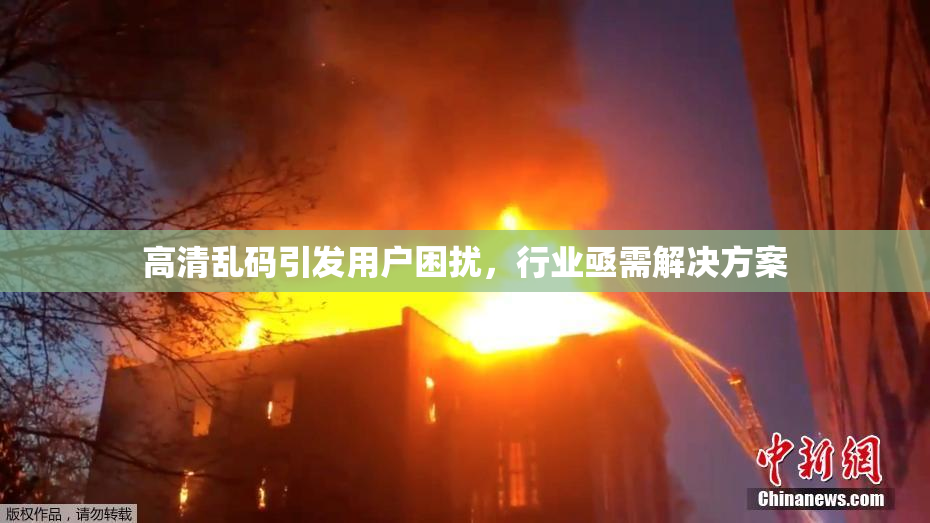 高清乱码引发用户困扰，行业亟需解决方案