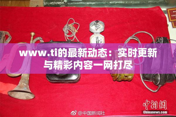 www.ti的最新动态：实时更新与精彩内容一网打尽