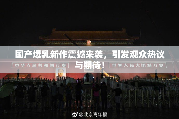 国产爆乳新作震撼来袭，引发观众热议与期待！