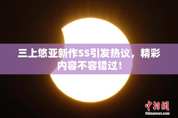 三上悠亚新作SS引发热议，精彩内容不容错过！