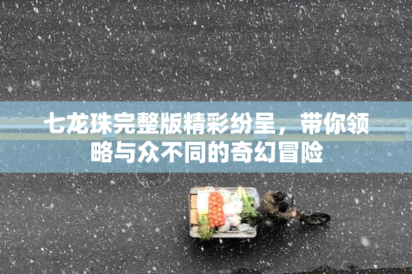 七龙珠完整版精彩纷呈，带你领略与众不同的奇幻冒险