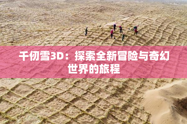 千仞雪3D：探索全新冒险与奇幻世界的旅程