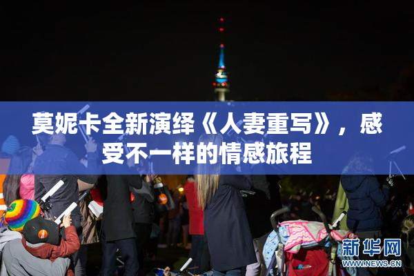莫妮卡全新演绎《人妻重写》，感受不一样的情感旅程