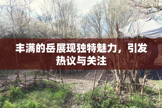 丰满的岳展现独特魅力，引发热议与关注