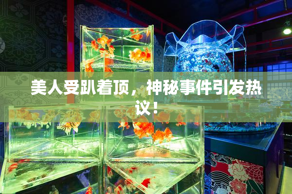 美人受趴着顶，神秘事件引发热议！