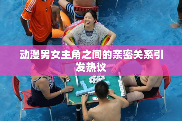 动漫男女主角之间的亲密关系引发热议