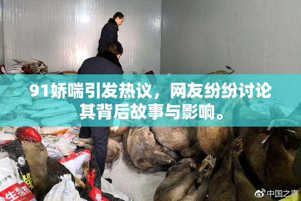 91娇喘引发热议，网友纷纷讨论其背后故事与影响。