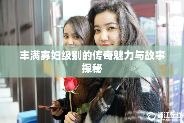 丰满寡妇级别的传奇魅力与故事探秘