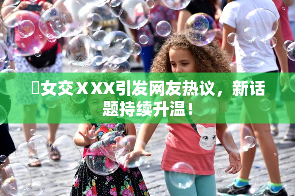 乣女交ⅩXX引发网友热议，新话题持续升温！