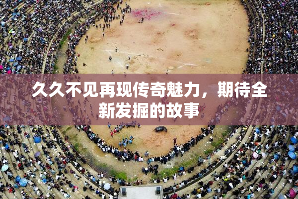 久久不见再现传奇魅力，期待全新发掘的故事
