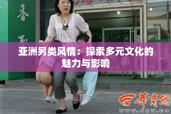 亚洲另类风情：探索多元文化的魅力与影响