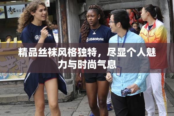 精品丝袜风格独特，尽显个人魅力与时尚气息