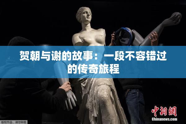 贺朝与谢的故事：一段不容错过的传奇旅程