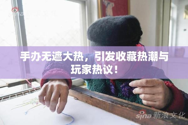 手办无遮大热，引发收藏热潮与玩家热议！