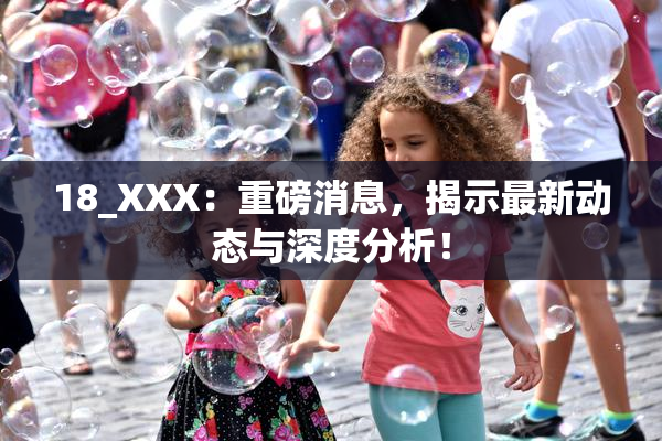 18_XXX：重磅消息，揭示最新动态与深度分析！