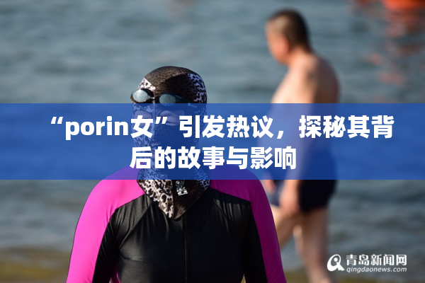 “porin女”引发热议，探秘其背后的故事与影响