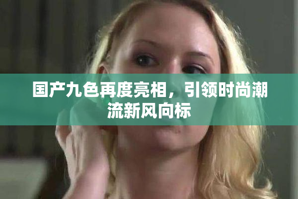 国产九色再度亮相，引领时尚潮流新风向标