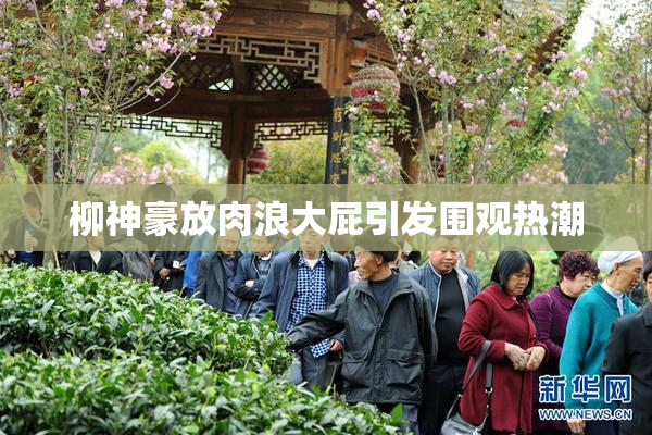 柳神豪放肉浪大屁引发围观热潮