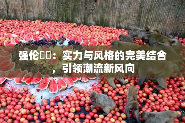 强伦妺妺：实力与风格的完美结合，引领潮流新风向