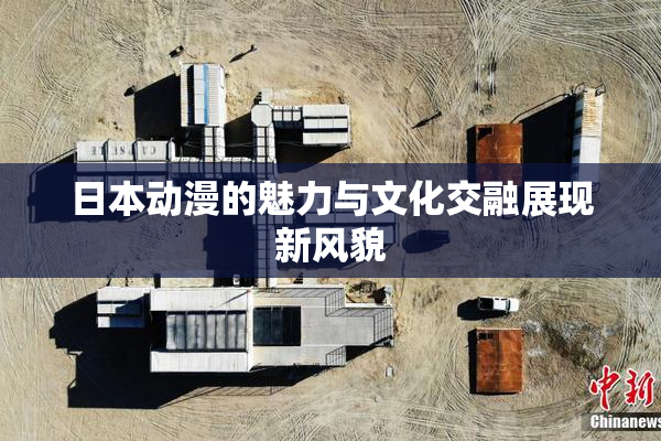 日本动漫的魅力与文化交融展现新风貌