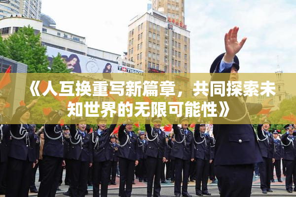 《人互换重写新篇章，共同探索未知世界的无限可能性》
