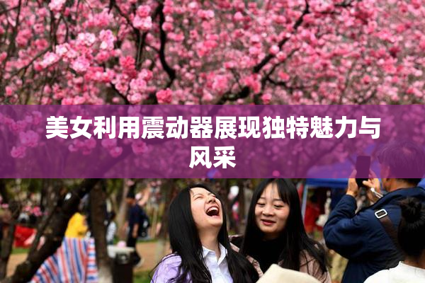 美女利用震动器展现独特魅力与风采