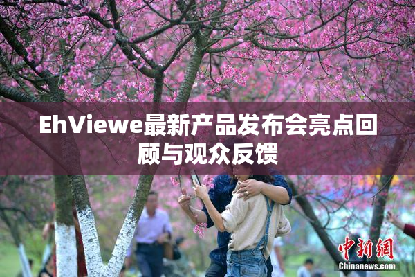 EhViewe最新产品发布会亮点回顾与观众反馈