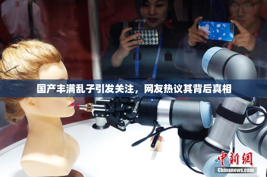 国产丰满乱子引发关注，网友热议其背后真相