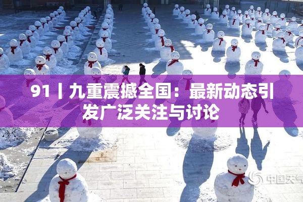 91丨九重震撼全国：最新动态引发广泛关注与讨论