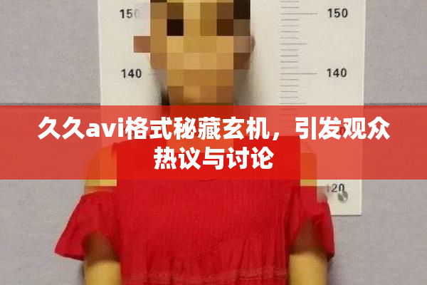 久久avi格式秘藏玄机，引发观众热议与讨论