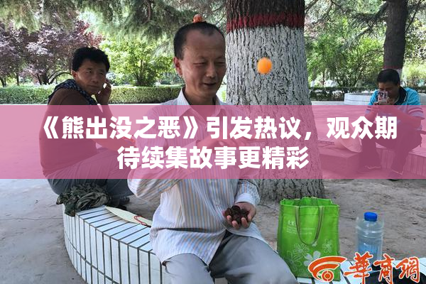 《熊出没之恶》引发热议，观众期待续集故事更精彩