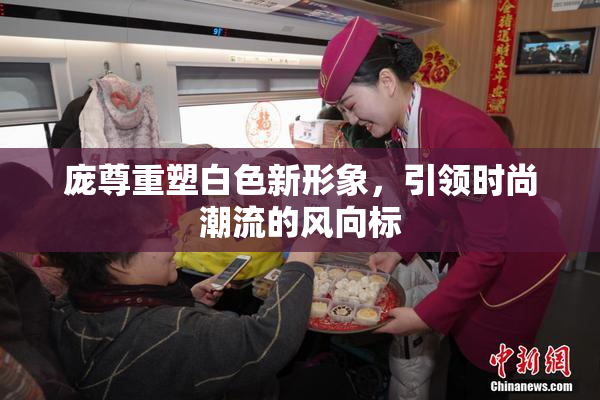 庞尊重塑白色新形象，引领时尚潮流的风向标