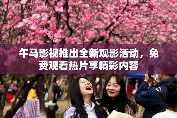 午马影视推出全新观影活动，免费观看热片享精彩内容