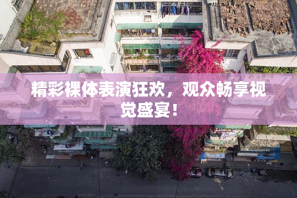 精彩裸体表演狂欢，观众畅享视觉盛宴！