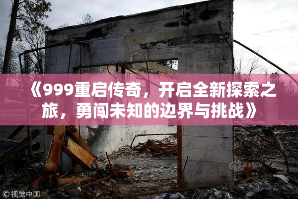 《999重启传奇，开启全新探索之旅，勇闯未知的边界与挑战》
