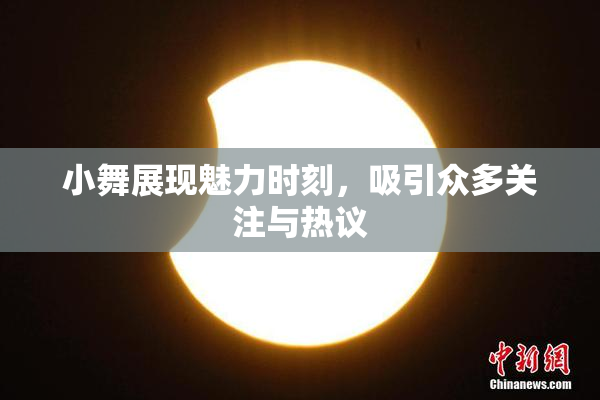 小舞展现魅力时刻，吸引众多关注与热议