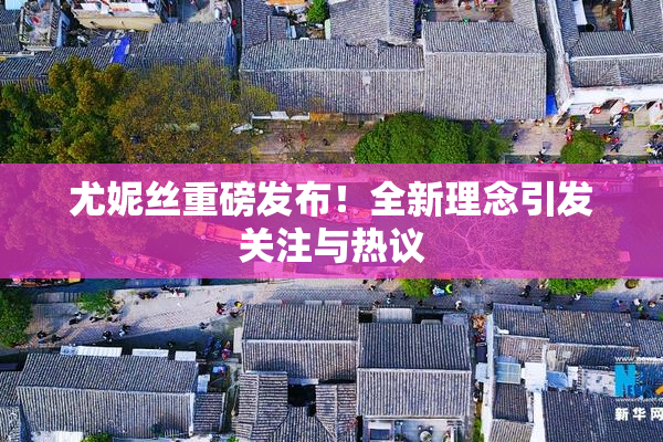 尤妮丝重磅发布！全新理念引发关注与热议