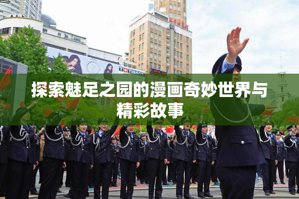 探索魅足之园的漫画奇妙世界与精彩故事